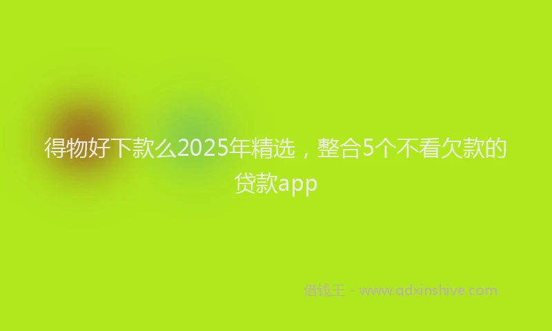 得物好下款么2025年精选，整合5个不看欠款的贷款app