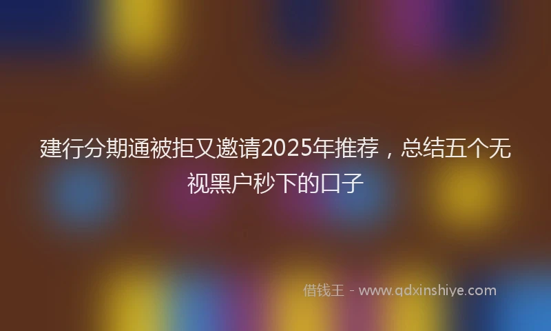 建行分期通被拒又邀请2025年推荐，总结五个无视黑户秒下的口子