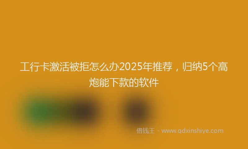 工行卡激活被拒怎么办2025年推荐，归纳5个高炮能下款的软件