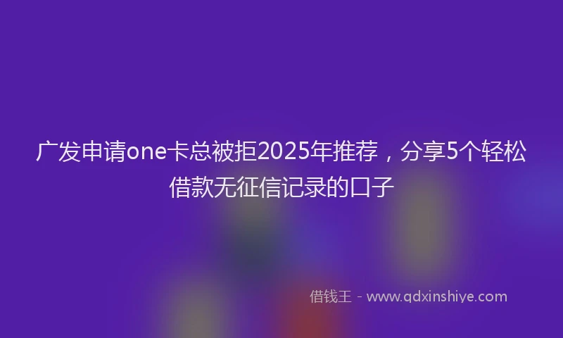 广发申请one卡总被拒2025年推荐，分享5个轻松借款无征信记录的口子