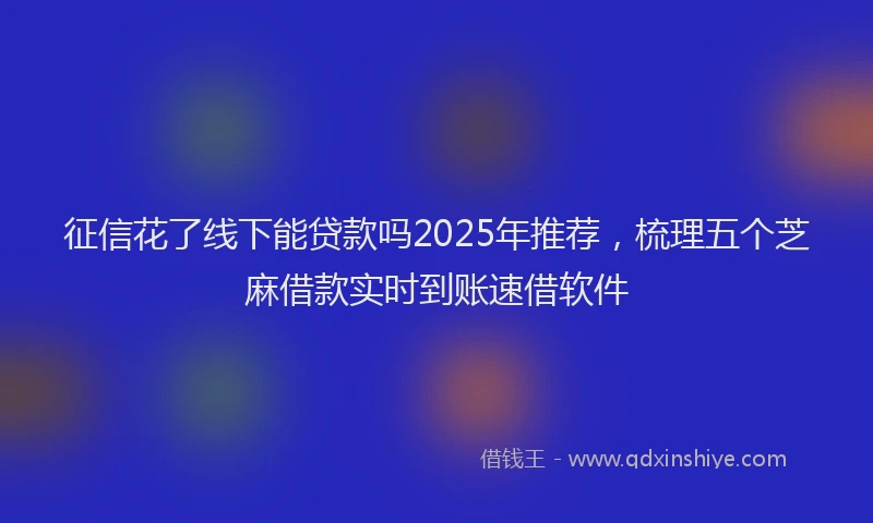 征信花了线下能贷款吗2025年推荐，梳理五个芝麻借款实时到账速借软件