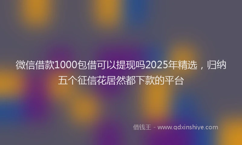 微信借款1000包借可以提现吗2025年精选，归纳五个征信花居然都下款的平台