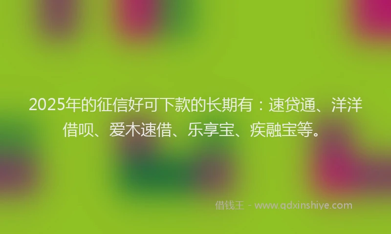 2025年的征信好可下款的长期有：速贷通、洋洋借呗、爱木速借、乐享宝、疾融宝等。
