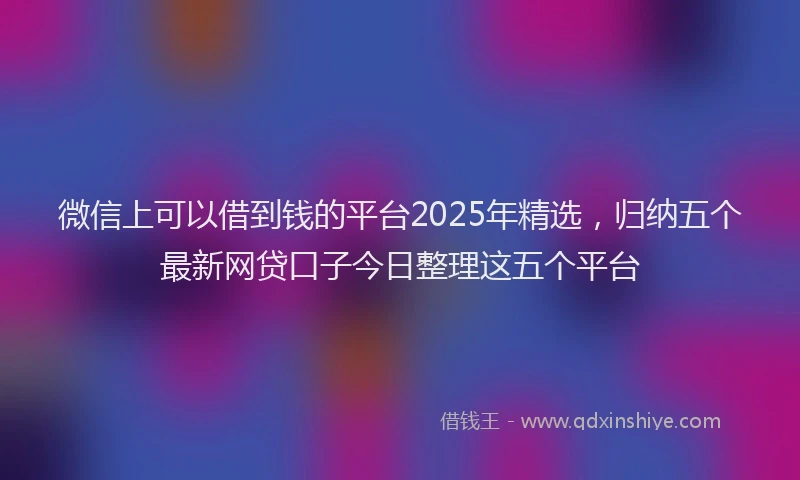 微信上可以借到钱的平台2025年精选，归纳五个最新网贷口子今日整理这五个平台