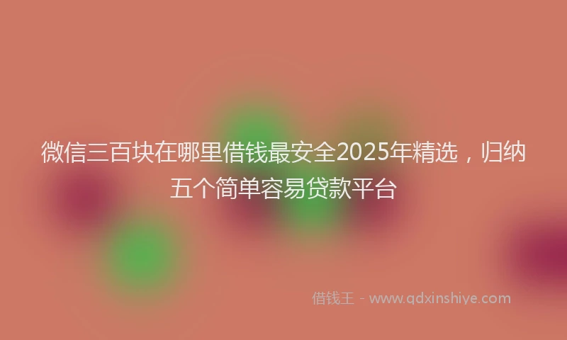 微信三百块在哪里借钱最安全2025年精选，归纳五个简单容易贷款平台