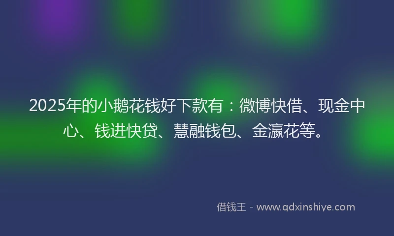 2025年的小鹅花钱好下款有：微博快借、现金中心、钱进快贷、慧融钱包、金瀛花等。