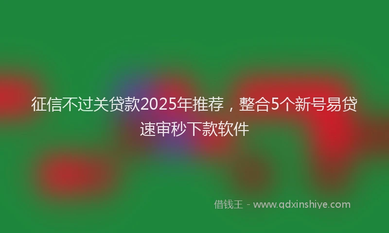 征信不过关贷款2025年推荐，整合5个新号易贷速审秒下款软件