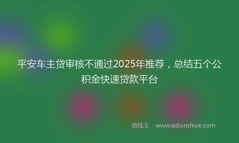 平安车主贷审核不通过2025年推荐，总结五个公积金快速贷款平台