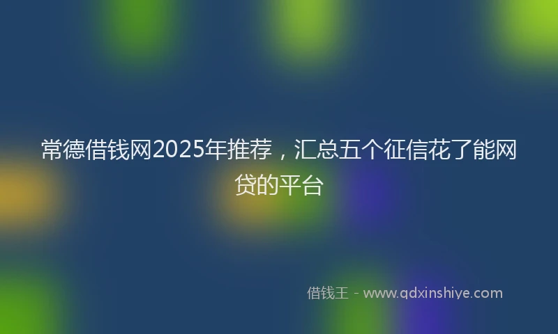 常德借钱网2025年推荐，汇总五个征信花了能网贷的平台