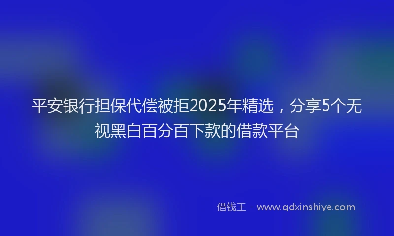平安银行担保代偿被拒2025年精选，分享5个无视黑白百分百下款的借款平台