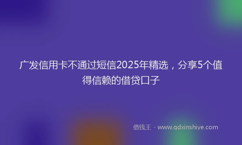 广发信用卡不通过短信2025年精选，分享5个值得信赖的借贷口子