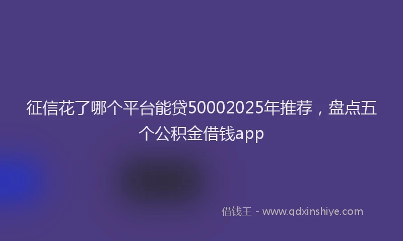 征信花了哪个平台能贷50002025年推荐，盘点五个公积金借钱app