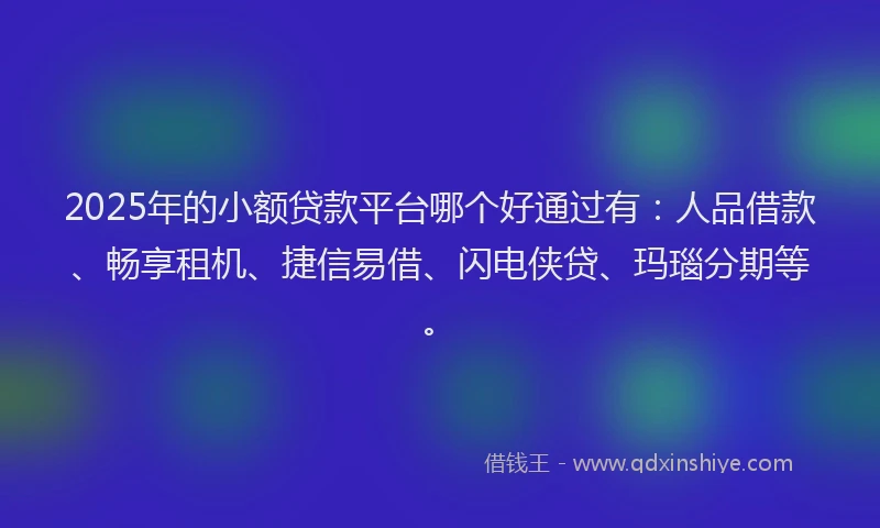 2025年的小额贷款平台哪个好通过有：人品借款、畅享租机、捷信易借、闪电侠贷、玛瑙分期等。