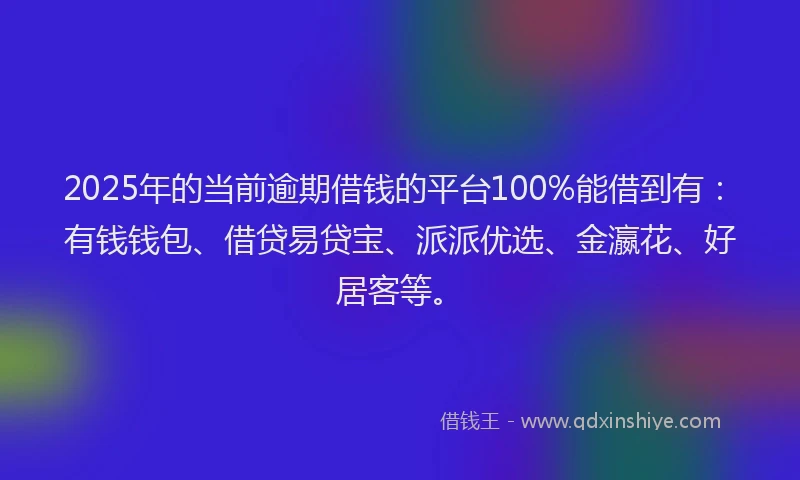 2025年的当前逾期借钱的平台100%能借到有：有钱钱包、借贷易贷宝、派派优选、金瀛花、好居客等。