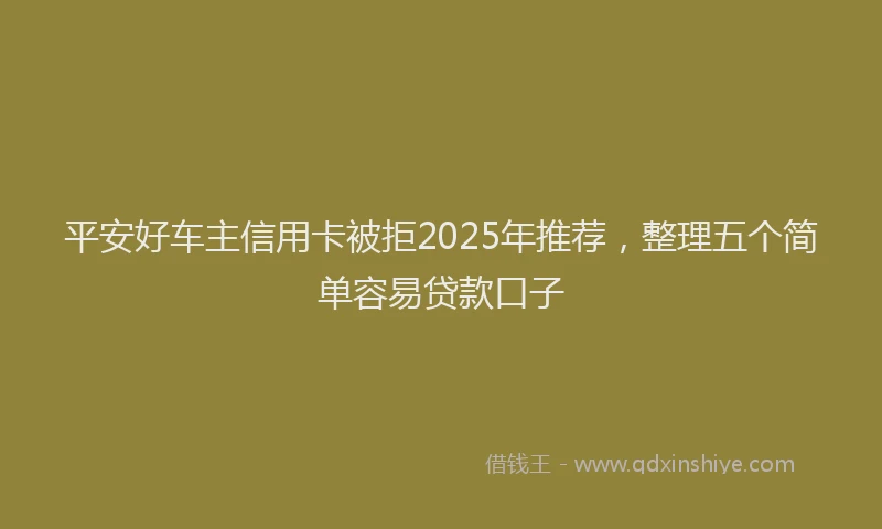 平安好车主信用卡被拒2025年推荐，整理五个简单容易贷款口子