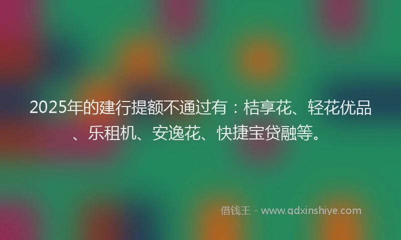 2025年的建行提额不通过有：桔享花、轻花优品、乐租机、安逸花、快捷宝贷融等。