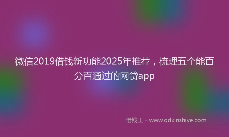 微信2019借钱新功能2025年推荐，梳理五个能百分百通过的网贷app