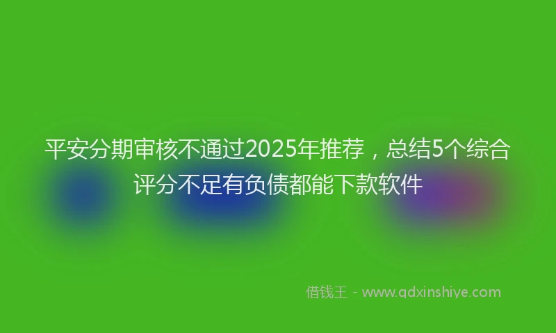 平安分期审核不通过2025年推荐，总结5个综合评分不足有负债都能下款软件
