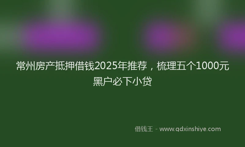 常州房产抵押借钱2025年推荐，梳理五个1000元黑户必下小贷