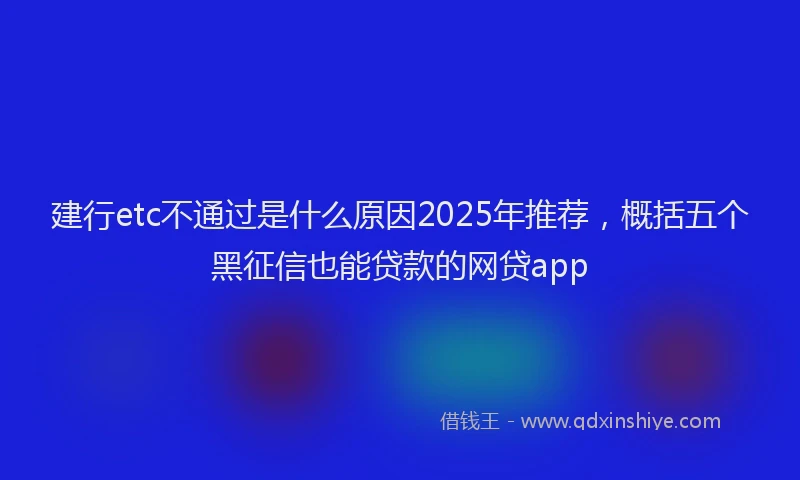 建行etc不通过是什么原因2025年推荐，概括五个黑征信也能贷款的网贷app
