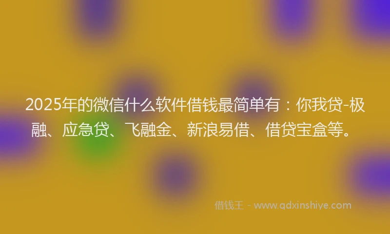 2025年的微信什么软件借钱最简单有：你我贷-极融、应急贷、飞融金、新浪易借、借贷宝盒等。