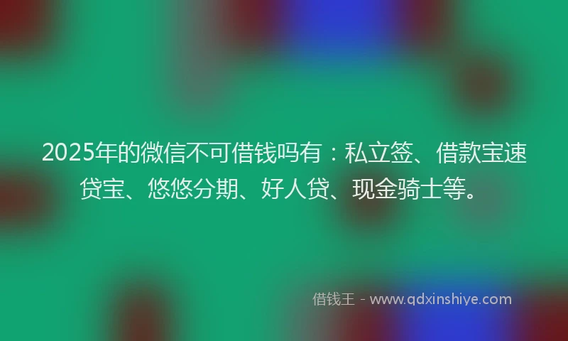 2025年的微信不可借钱吗有：私立签、借款宝速贷宝、悠悠分期、好人贷、现金骑士等。