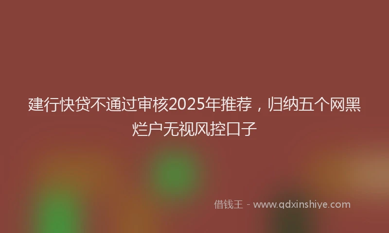 建行快贷不通过审核2025年推荐，归纳五个网黑烂户无视风控口子