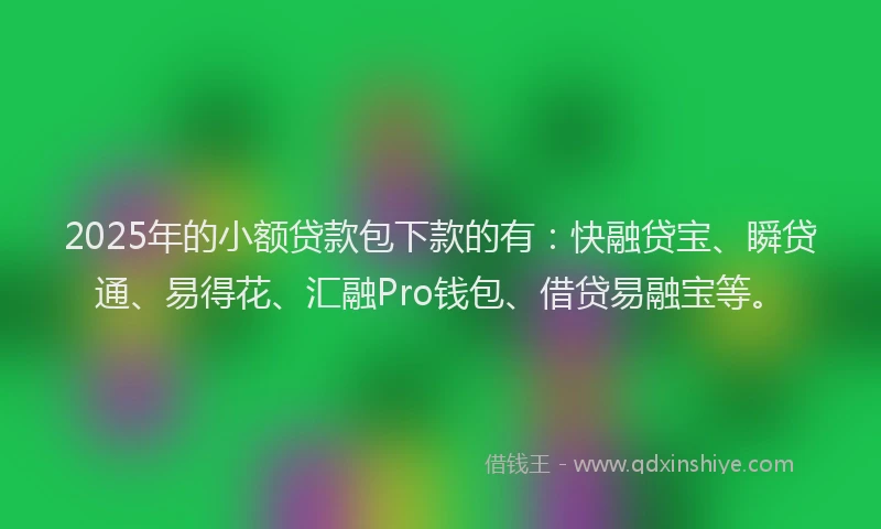 2025年的小额贷款包下款的有：快融贷宝、瞬贷通、易得花、汇融Pro钱包、借贷易融宝等。