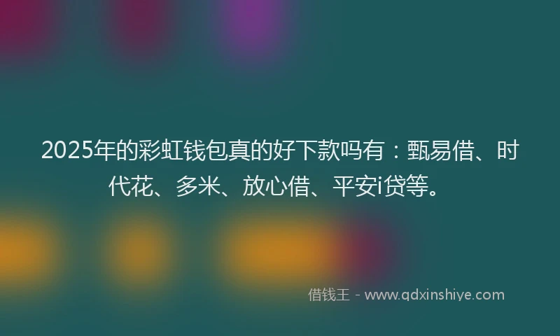 2025年的彩虹钱包真的好下款吗有：甄易借、时代花、多米、放心借、平安i贷等。