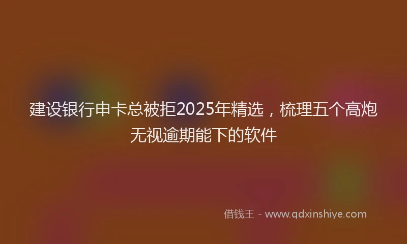 建设银行申卡总被拒2025年精选，梳理五个高炮无视逾期能下的软件