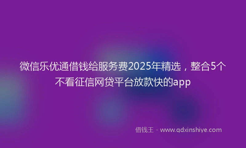 微信乐优通借钱给服务费2025年精选，整合5个不看征信网贷平台放款快的app