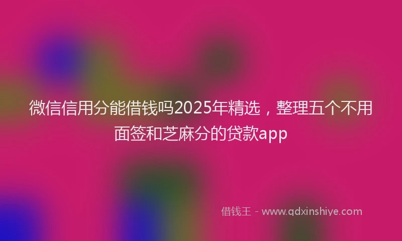 微信信用分能借钱吗2025年精选，整理五个不用面签和芝麻分的贷款app