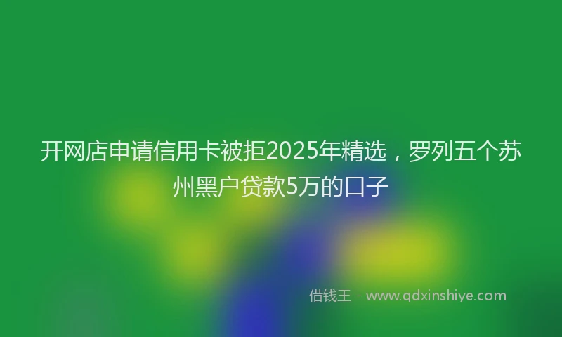 开网店申请信用卡被拒2025年精选，罗列五个苏州黑户贷款5万的口子