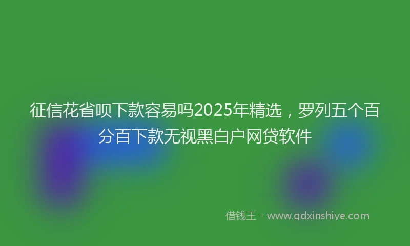 征信花省呗下款容易吗2025年精选，罗列五个百分百下款无视黑白户网贷软件