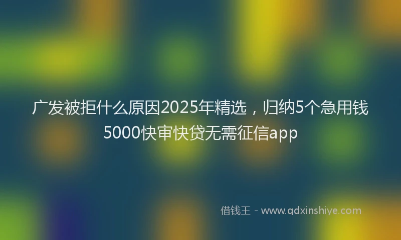 广发被拒什么原因2025年精选，归纳5个急用钱5000快审快贷无需征信app