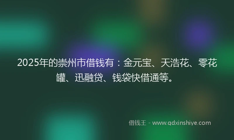2025年的崇州市借钱有：金元宝、天浩花、零花罐、迅融贷、钱袋快借通等。