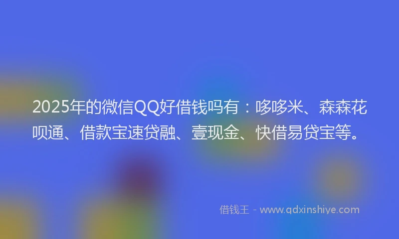 2025年的微信QQ好借钱吗有：哆哆米、森森花呗通、借款宝速贷融、壹现金、快借易贷宝等。