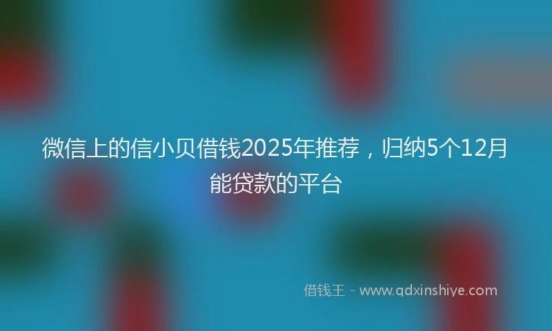 微信上的信小贝借钱2025年推荐，归纳5个12月能贷款的平台