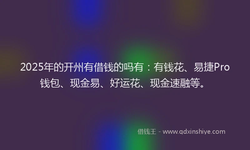 2025年的开州有借钱的吗有：有钱花、易捷Pro钱包、现金易、好运花、现金速融等。