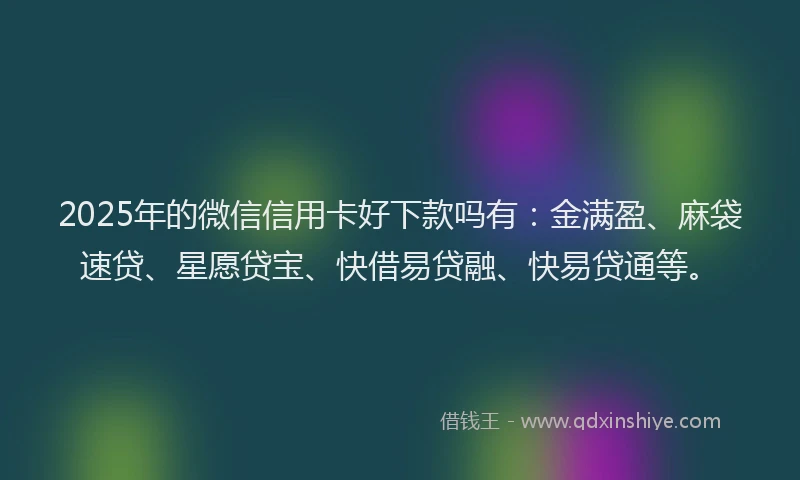 2025年的微信信用卡好下款吗有：金满盈、麻袋速贷、星愿贷宝、快借易贷融、快易贷通等。