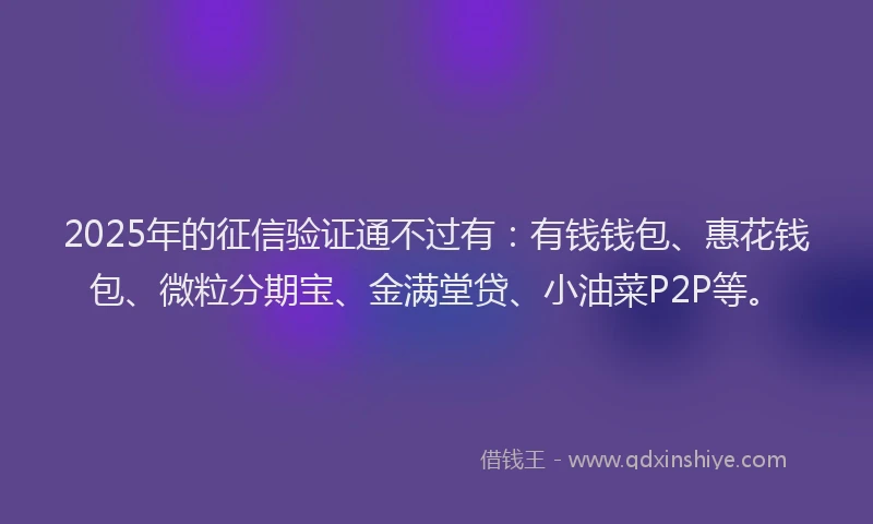2025年的征信验证通不过有：有钱钱包、惠花钱包、微粒分期宝、金满堂贷、小油菜P2P等。
