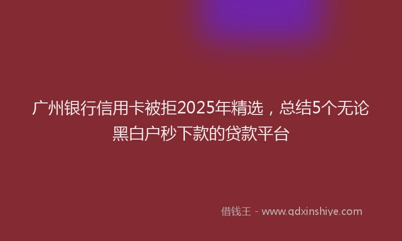 广州银行信用卡被拒2025年精选，总结5个无论黑白户秒下款的贷款平台