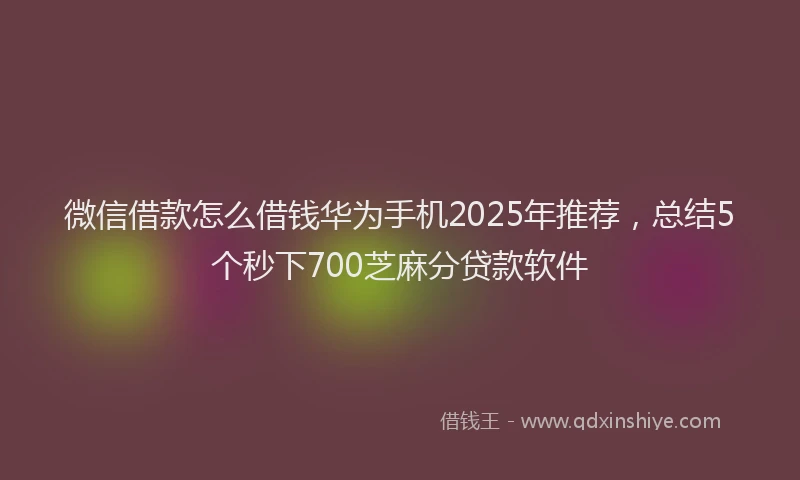 微信借款怎么借钱华为手机2025年推荐，总结5个秒下700芝麻分贷款软件
