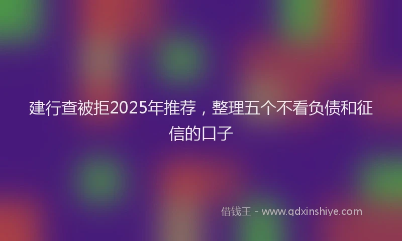 建行查被拒2025年推荐，整理五个不看负债和征信的口子