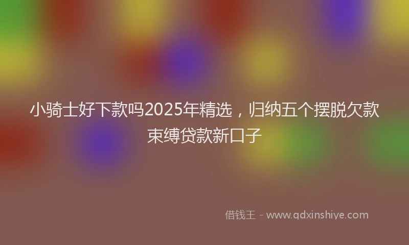 小骑士好下款吗2025年精选，归纳五个摆脱欠款束缚贷款新口子