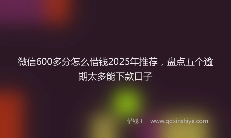 微信600多分怎么借钱2025年推荐，盘点五个逾期太多能下款口子