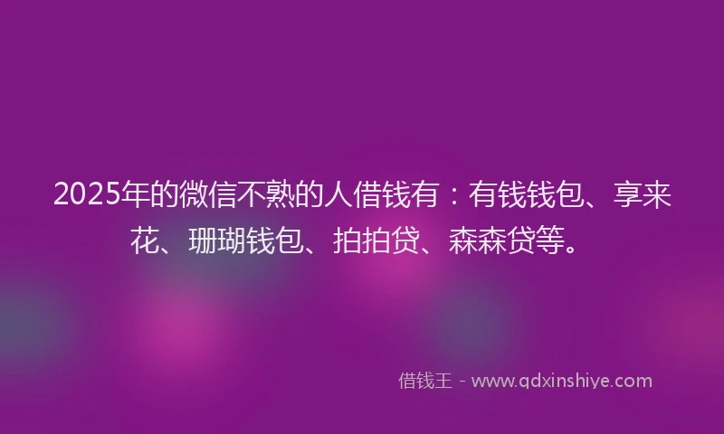 2025年的微信不熟的人借钱有：有钱钱包、享来花、珊瑚钱包、拍拍贷、森森贷等。