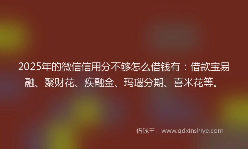 2025年的微信信用分不够怎么借钱有：借款宝易融、聚财花、疾融金、玛瑙分期、喜米花等。