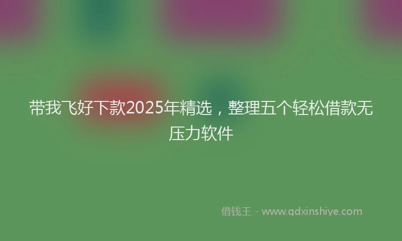 带我飞好下款2025年精选，整理五个轻松借款无压力软件