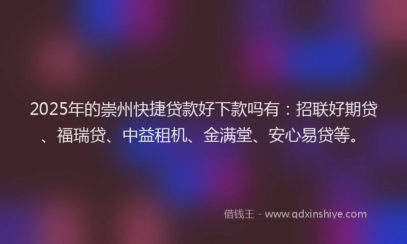 2025年的崇州快捷贷款好下款吗有：招联好期贷、福瑞贷、中益租机、金满堂、安心易贷等。